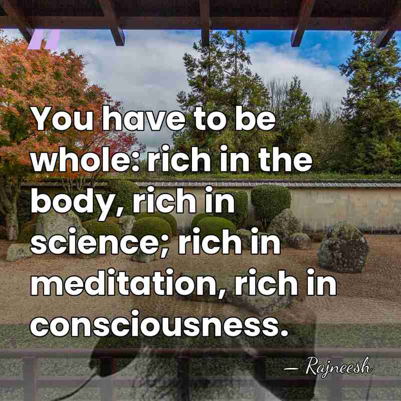 You have to be whole: rich in the body, rich in science;&hellip; - Rajneesh