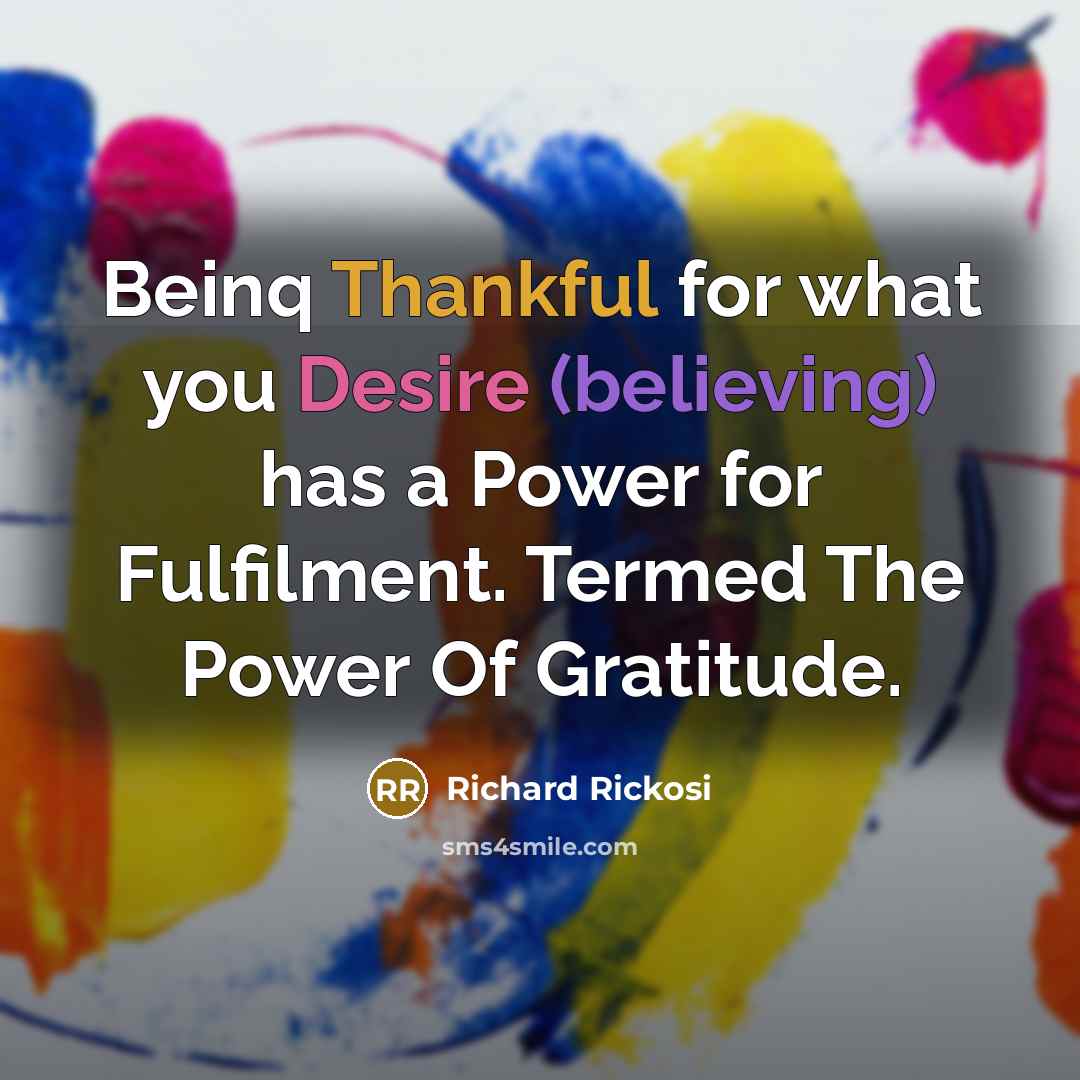 “Beinq Thankful for what you Desire (believing) has a Power for Fulfilment. Termed The Power Of Gratitude.” quote by Richard Rickosi