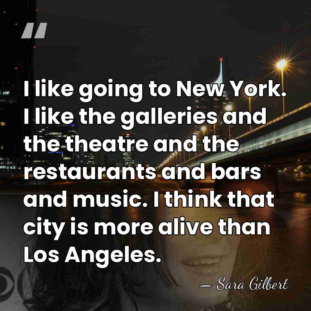 I like going to New York. I like the galleries and the&hellip; - Sara Gilbert