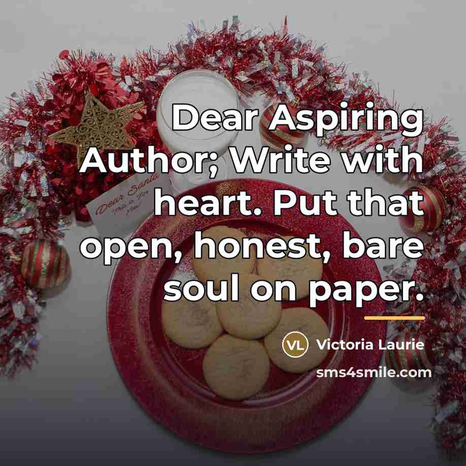 “Dear Aspiring Author; Write with heart. Put that open, honest,…” quote by Victoria Laurie