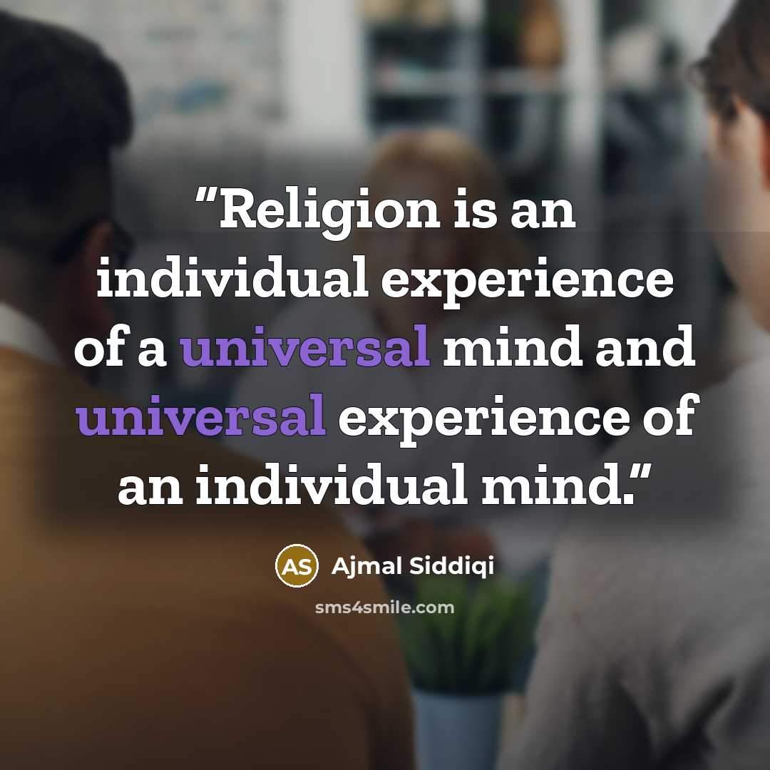 “Religion is an individual experience of a universal mind and universal experience of an individual mind.” quote by Ajmal Siddiqi