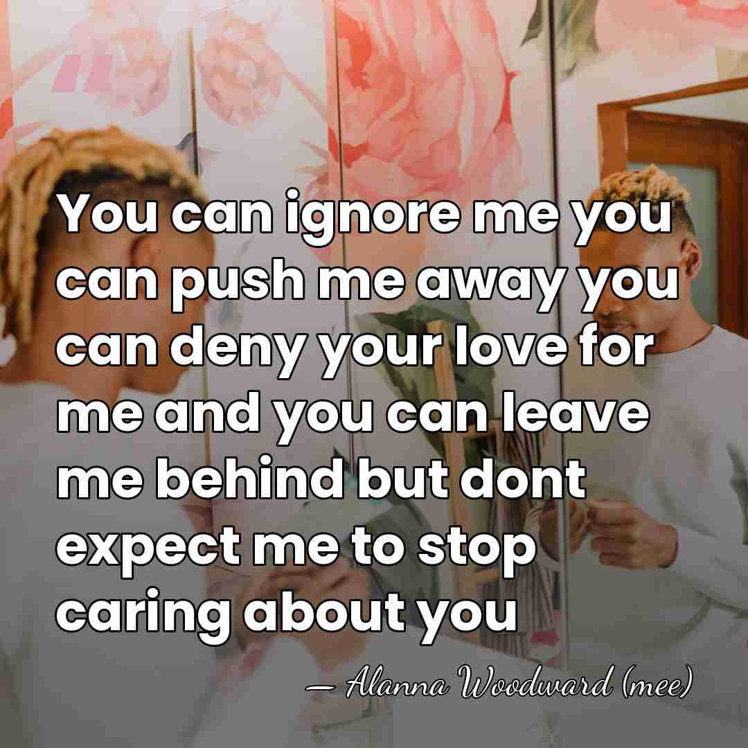 You can ignore me you can push me away you can deny&hellip; - Alanna Woodward (mee)