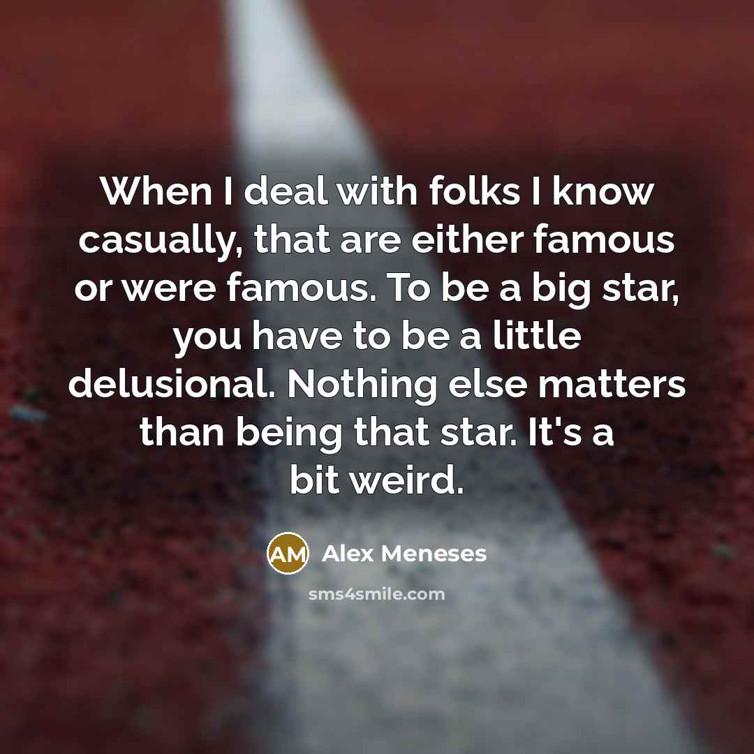 “When I deal with folks I know casually, that are either famous or were famous. To be a big star, you have to be a little delusional. Nothing else matters than being that star. It's a bit weird.” quote by Alex Meneses