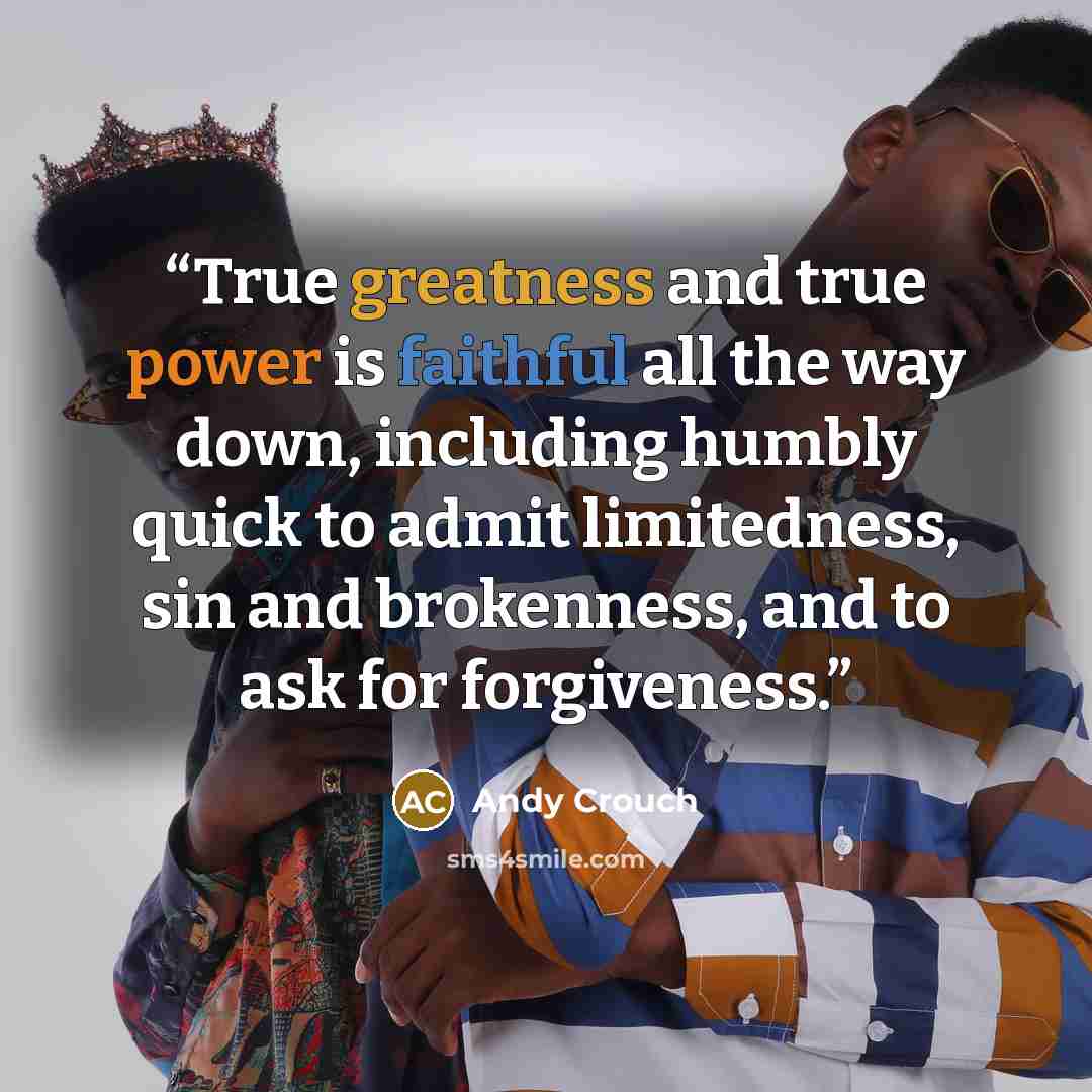 “True greatness and true power is faithful all the way down, including humbly quick to admit limitedness, sin and brokenness, and to ask for forgiveness.” quote by Andy Crouch