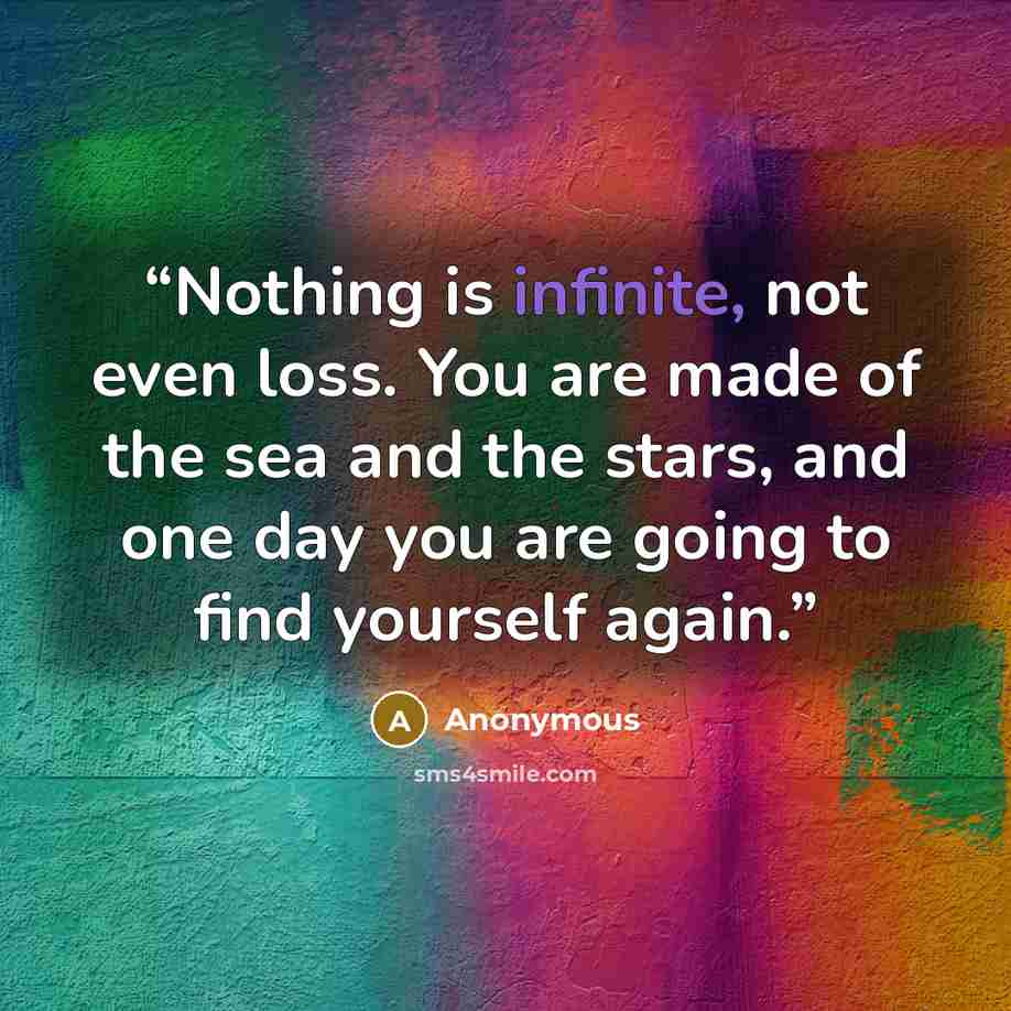 “Nothing is infinite, not even loss. You are made of the sea and the stars, and one day you are going to find yourself again.” quote by Anonymous
