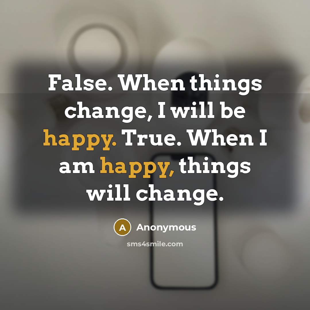 “False. When things change, I will be happy. True. When I am happy, things will change.” quote by Anonymous