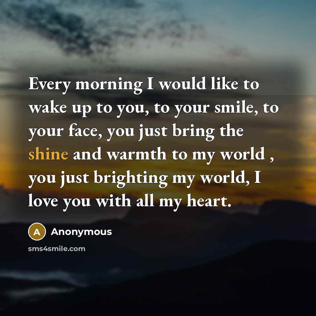 “Every morning I would like to wake up to you, to your smile, to your face, you just bring the shine and warmth to my world , you just brighting my world, I love you with all my heart.” quote by Anonymous