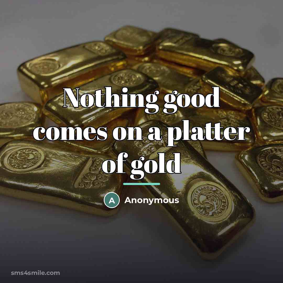 “Nothing good comes on a platter of gold…” quote by Anonymous