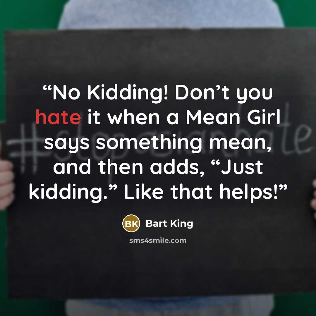 “No Kidding! Don’t you hate it when a Mean Girl says something mean, and then adds, “Just kidding.” Like that helps!” quote by Bart King
