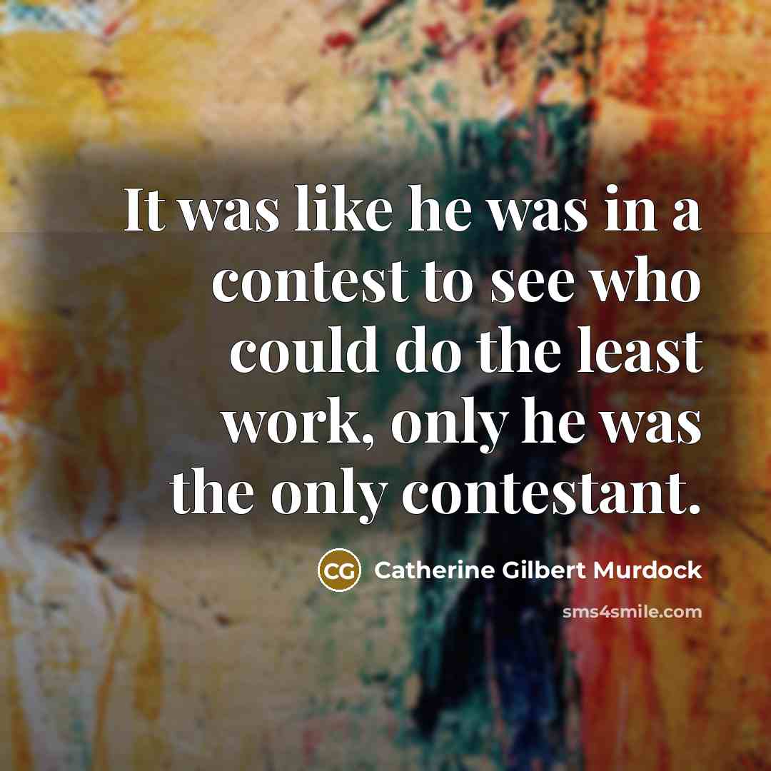 “It was like he was in a contest to see who could do the least work, only he was the only contestant.” quote by Catherine Gilbert Murdock