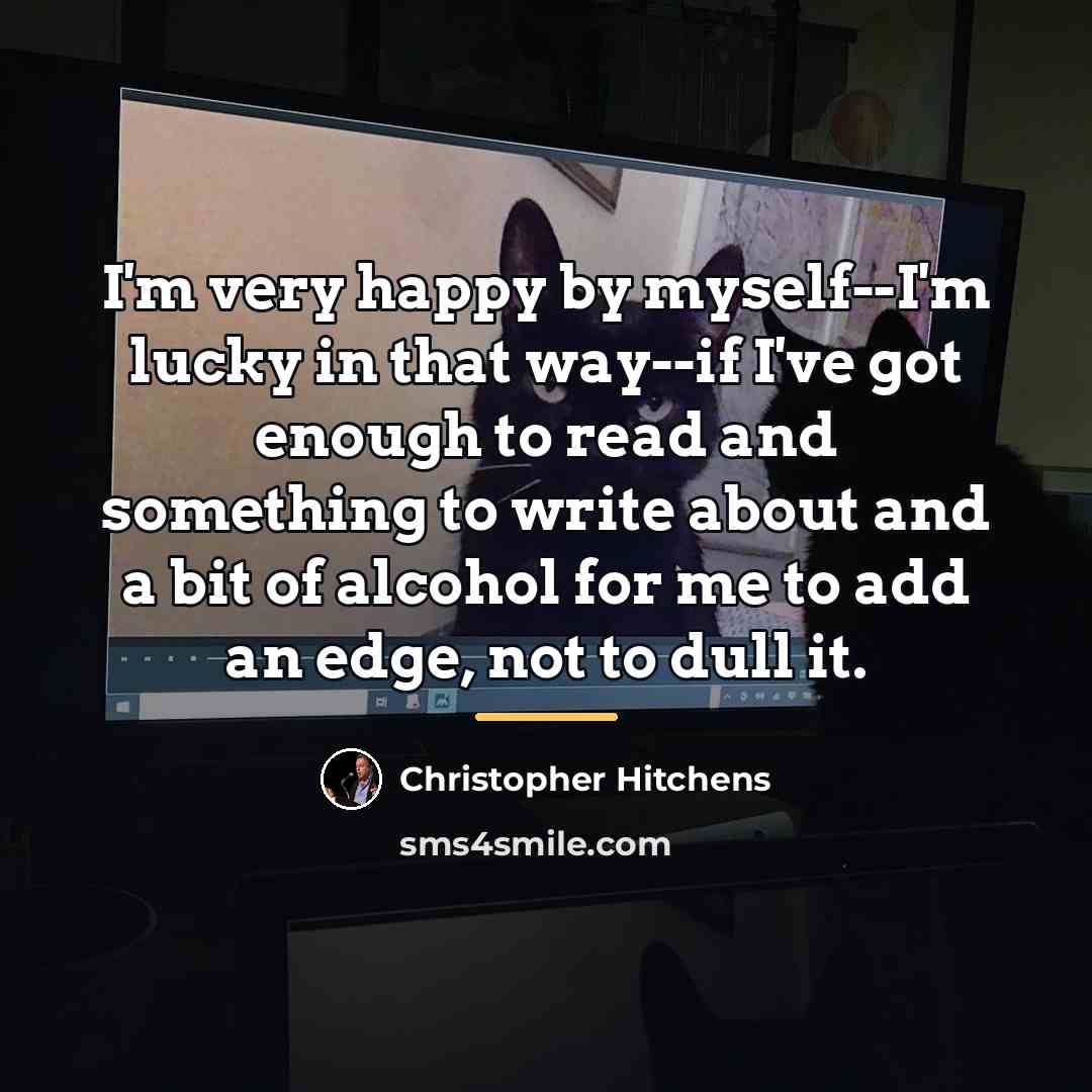 “I'm very happy by myself--I'm lucky in that way--if I've…” quote by Christopher Hitchens