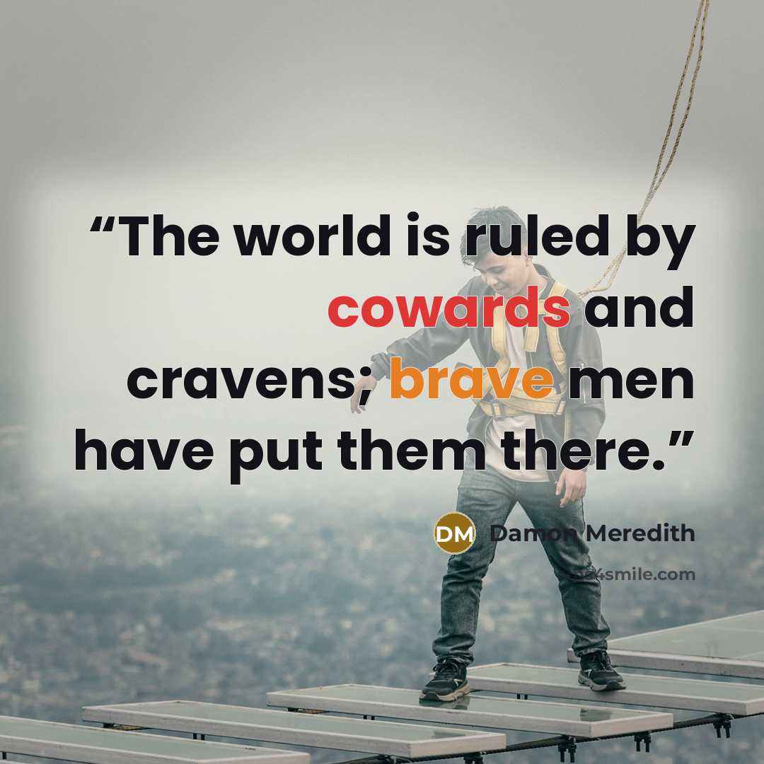 “The world is ruled by cowards and cravens; brave men have put them there.” quote by Damon Meredith