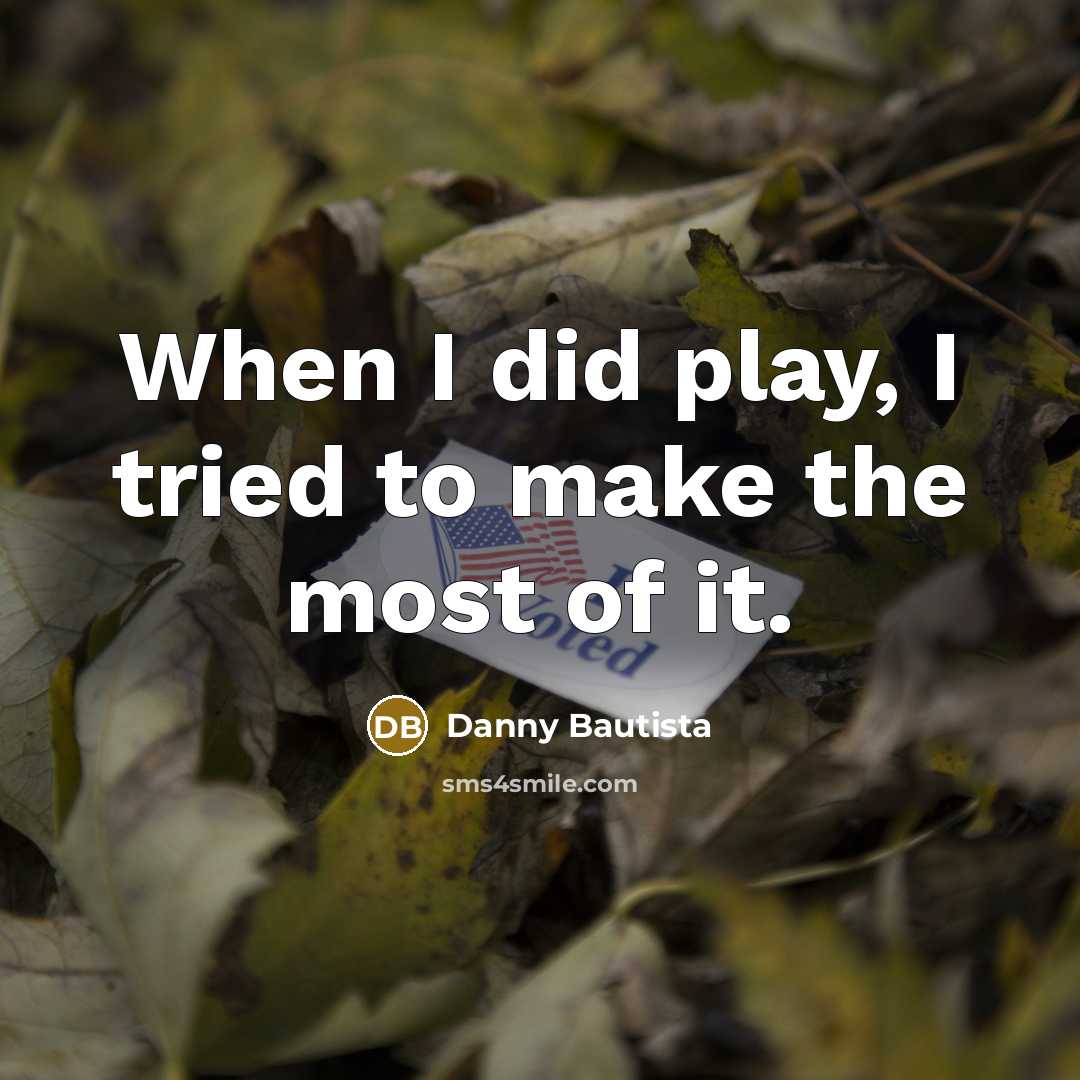 “When I did play, I tried to make the most…” quote by Danny Bautista