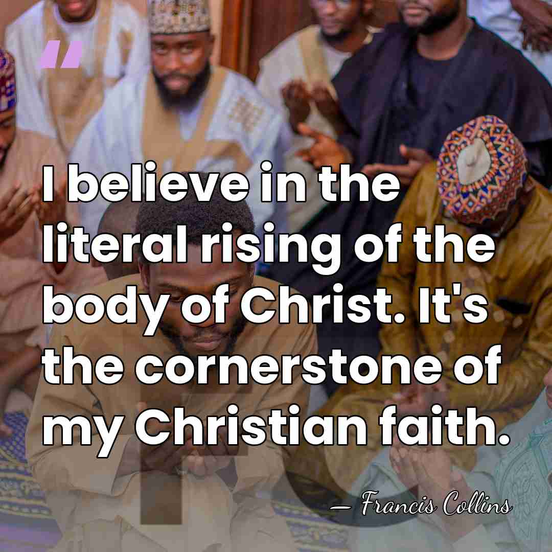 I believe in the literal rising of the body of Christ. It's&hellip; - Francis Collins