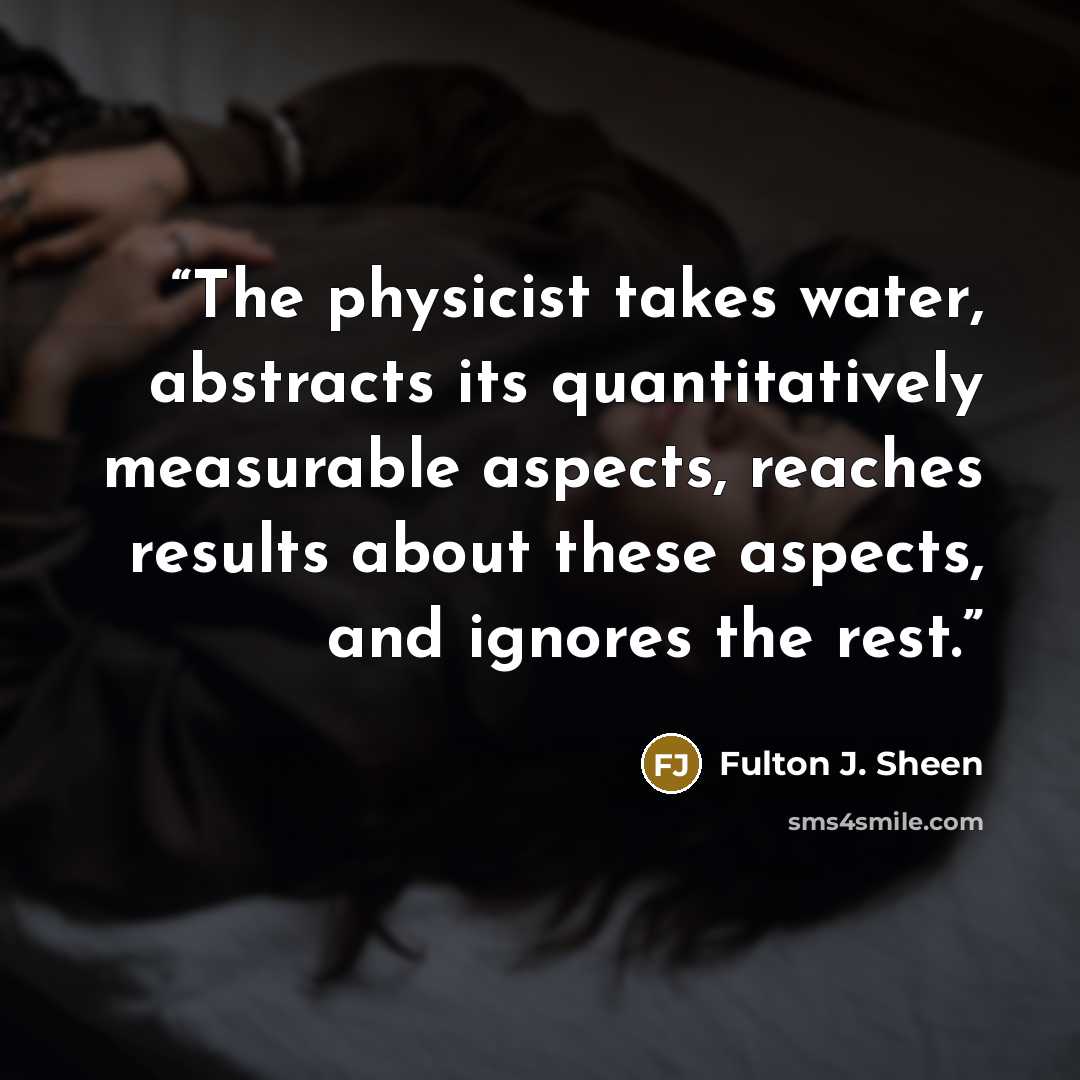 “The physicist takes water, abstracts its quantitatively measurable aspects, reaches results about these aspects, and ignores the rest.” quote by Fulton J. Sheen