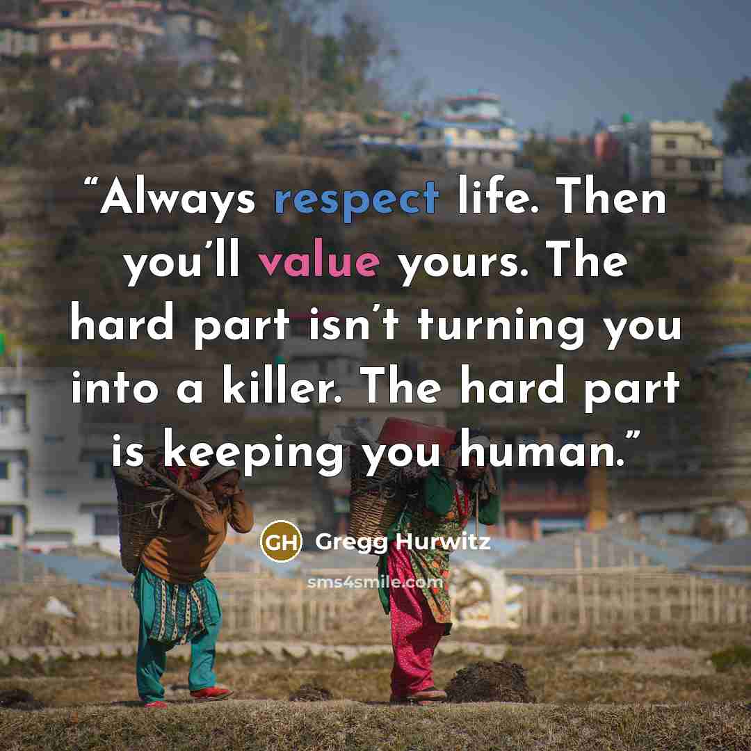 “Always respect life. Then you’ll value yours. The hard part isn’t turning you into a killer. The hard part is keeping you human.” quote by Gregg Hurwitz