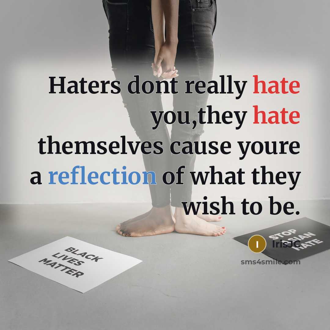 “Haters dont really hate you,they hate themselves cause youre a reflection of what they wish to be.” quote by IrisJC