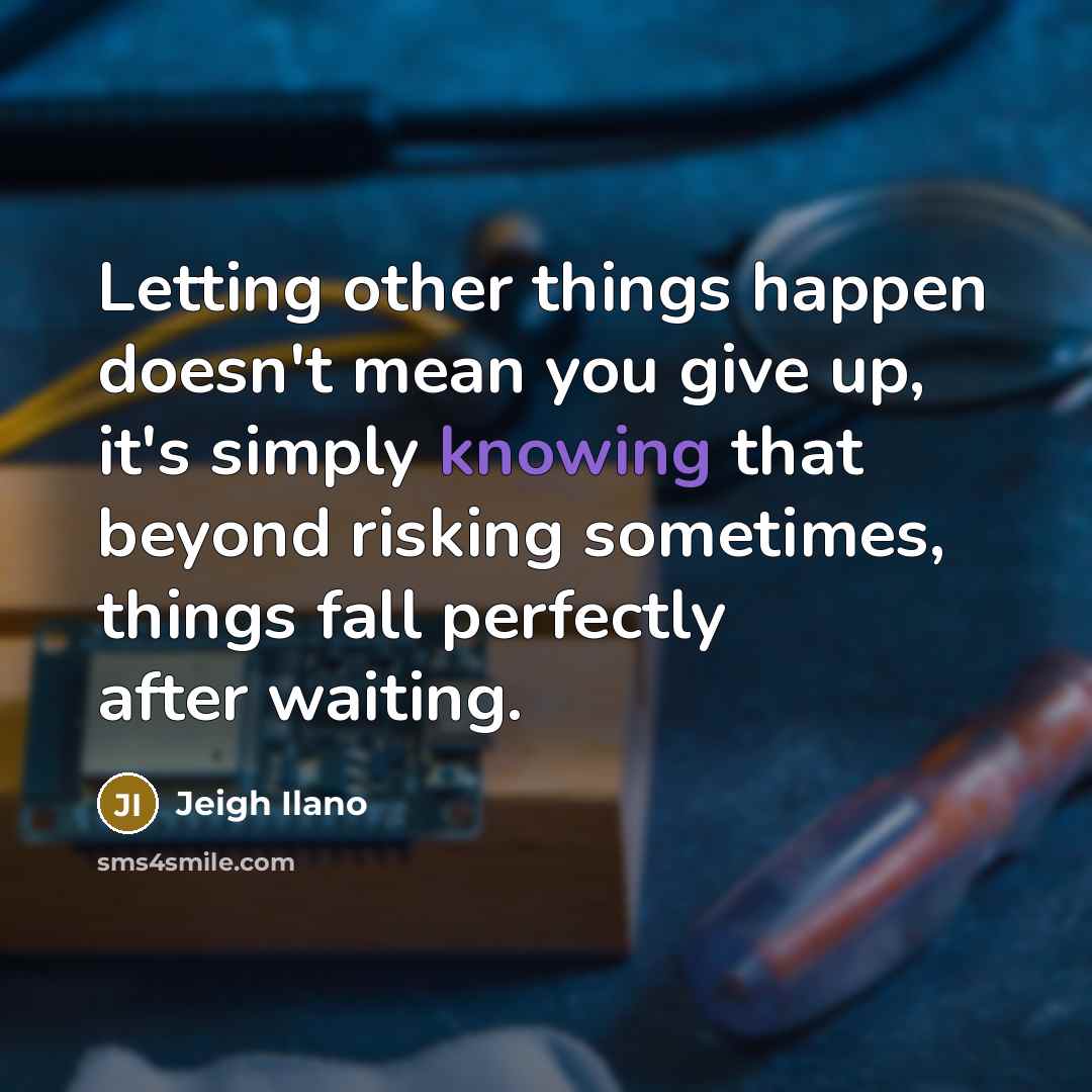 “Letting other things happen doesn't mean you give up, it's simply knowing that beyond risking sometimes, things fall perfectly after waiting.” quote by Jeigh Ilano