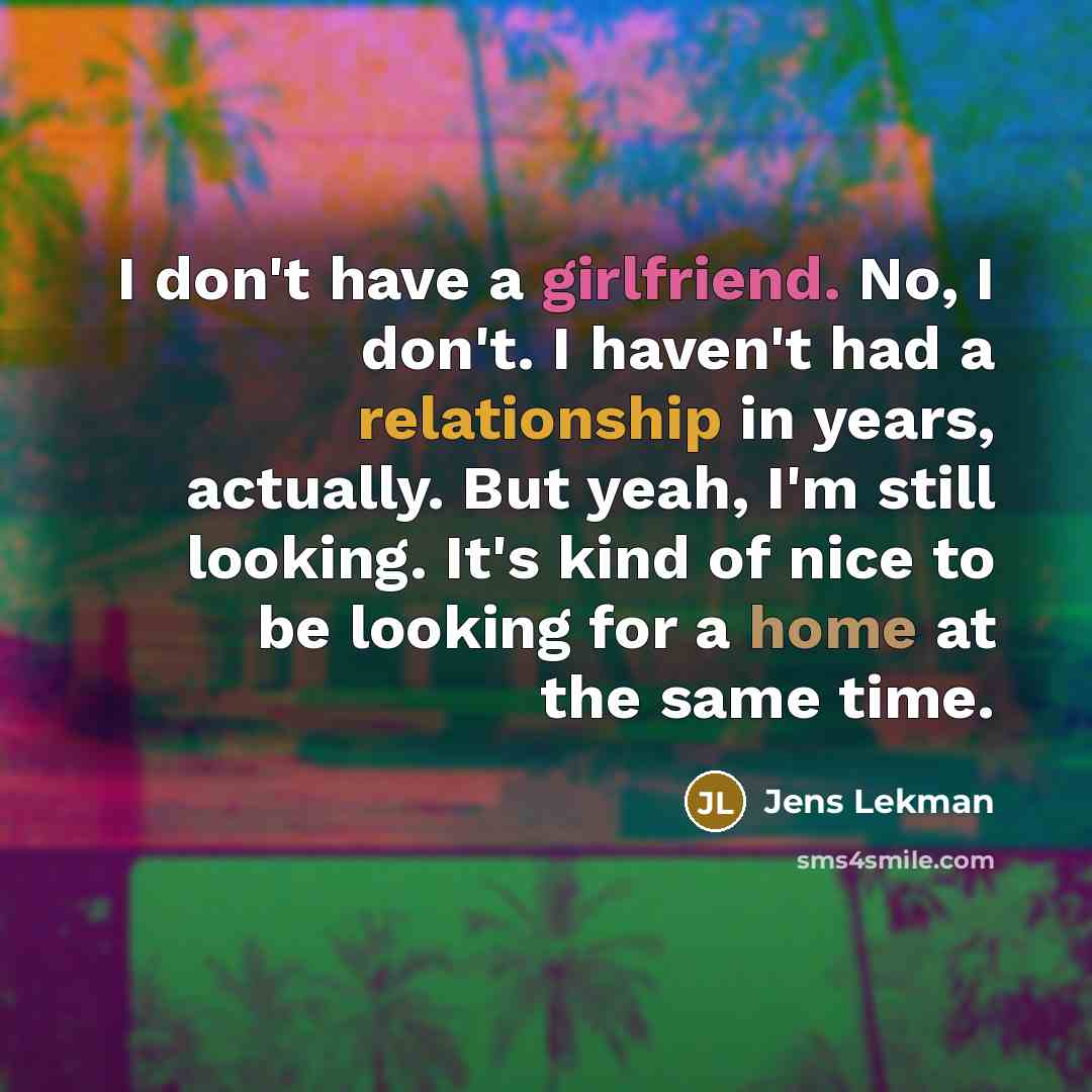“I don't have a girlfriend. No, I don't. I haven't had a relationship in years, actually. But yeah, I'm still looking. It's kind of nice to be looking for a home at the same time.” quote by Jens Lekman