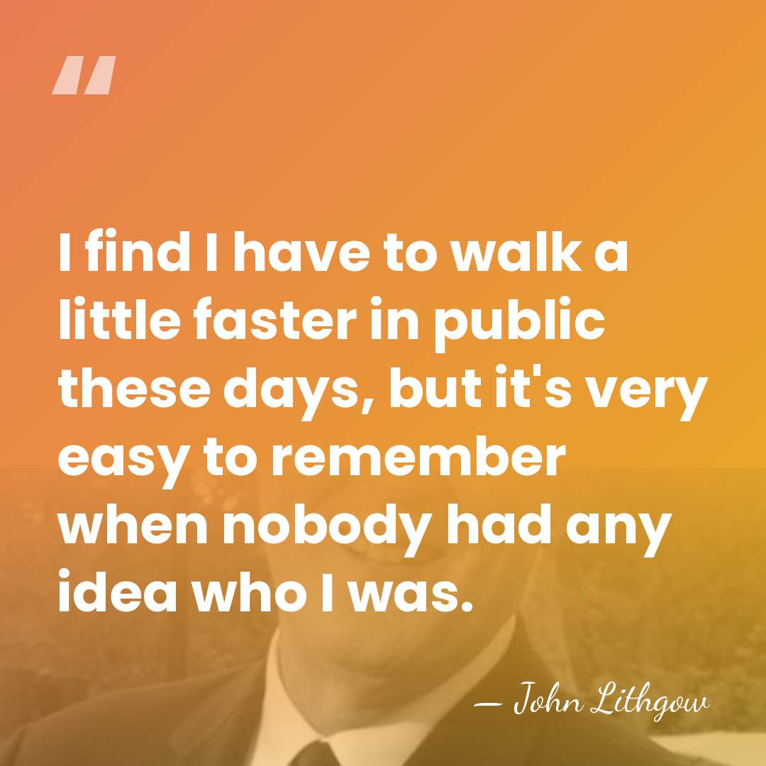 I find I have to walk a little faster in public these&hellip; - John Lithgow