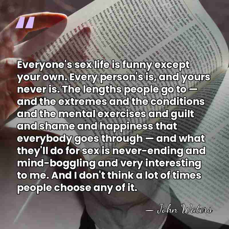 Everyone's sex life is funny except your own. Every person's is, and&hellip; - John Waters