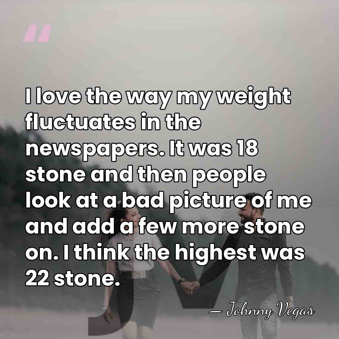 I love the way my weight fluctuates in the newspapers. It was&hellip; - Johnny Vegas