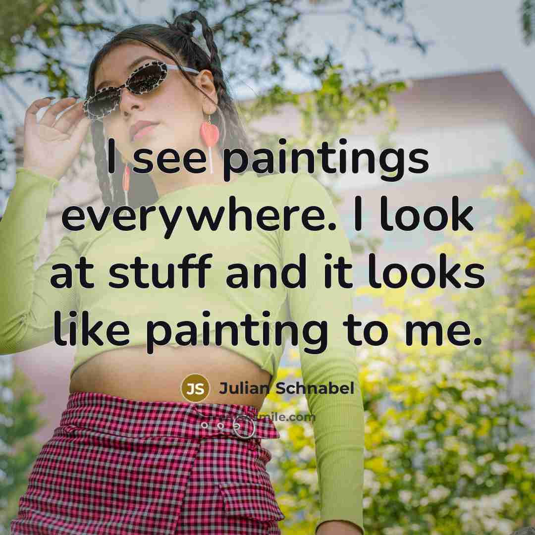 “I see paintings everywhere. I look at stuff and it…” quote by Julian Schnabel