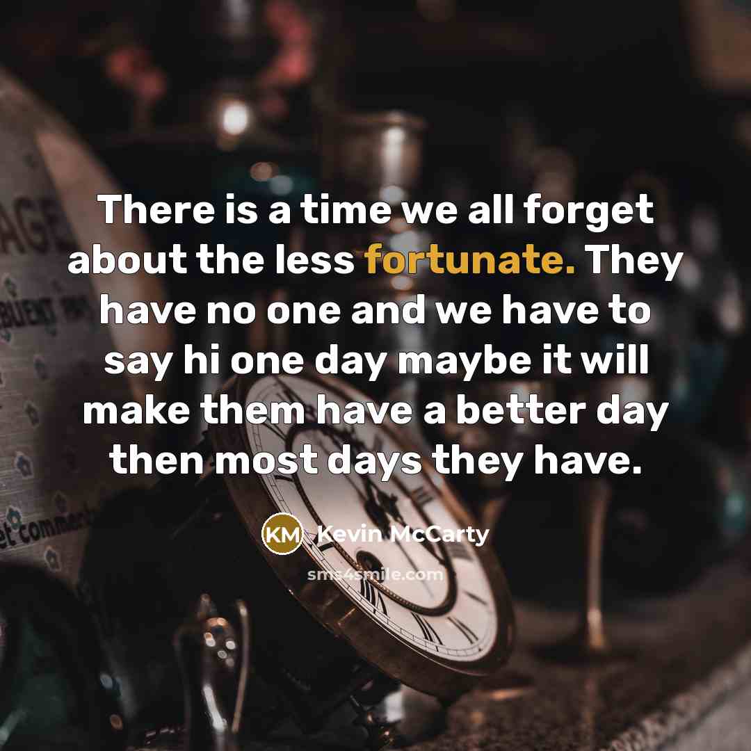 “There is a time we all forget about the less fortunate. They have no one and we have to say hi one day maybe it will make them have a better day then most days they have.” quote by Kevin McCarty