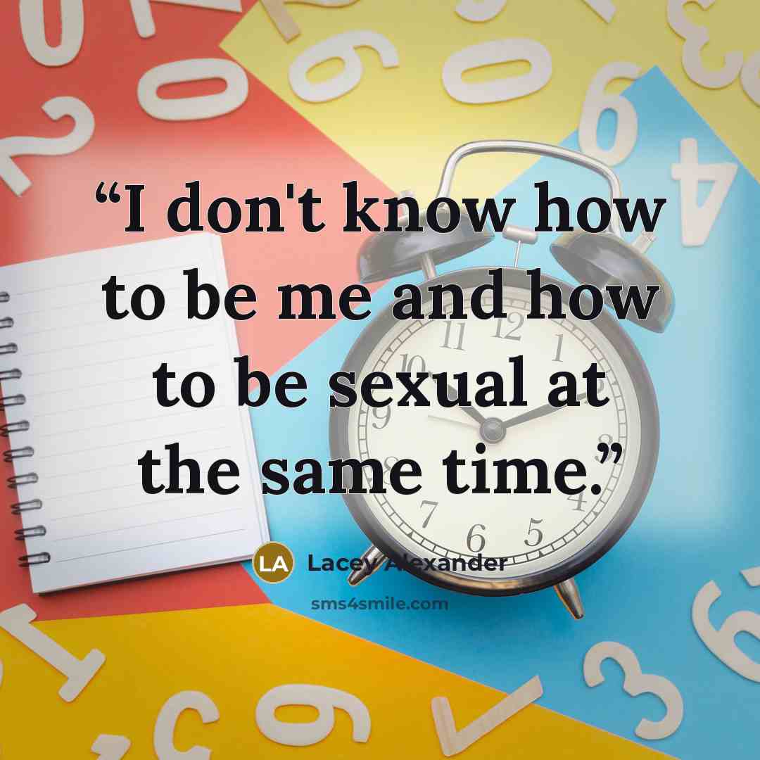 “I don't know how to be me and how to be sexual at the same time.” quote by Lacey Alexander