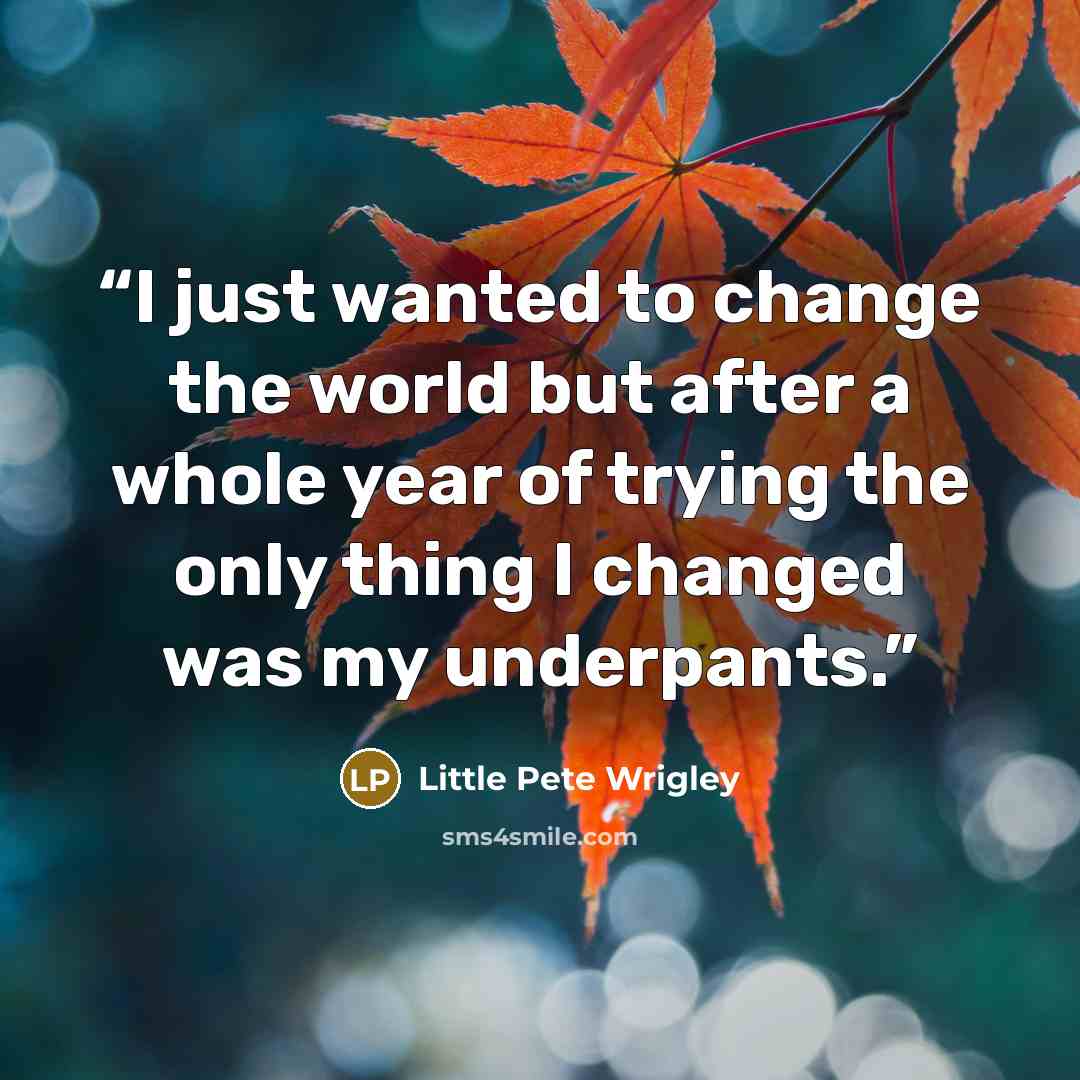 “I just wanted to change the world but after a whole year of trying the only thing I changed was my underpants.” quote by Little Pete Wrigley