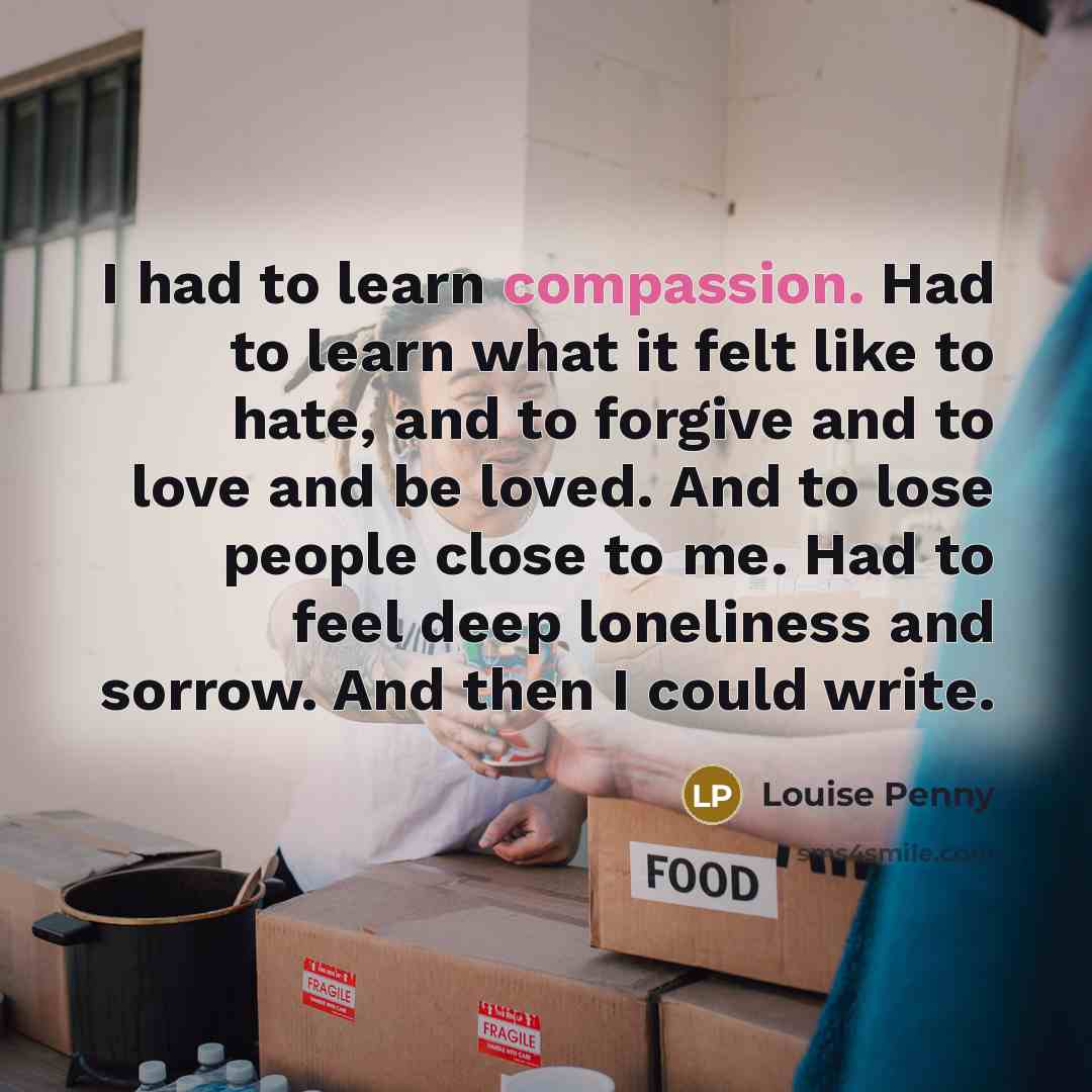 “I had to learn compassion. Had to learn what it…” quote by Louise Penny