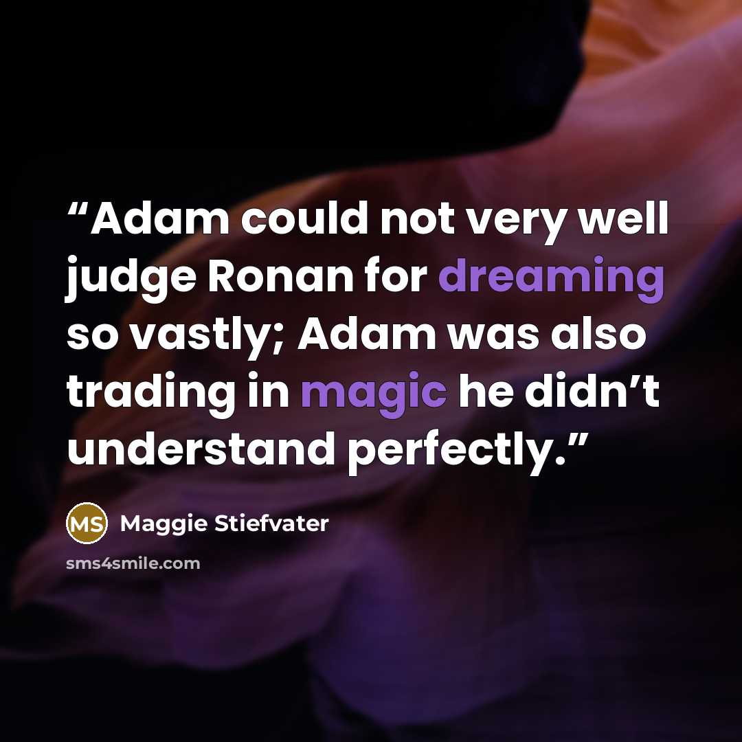 “Adam could not very well judge Ronan for dreaming so vastly; Adam was also trading in magic he didn’t understand perfectly.” quote by Maggie Stiefvater
