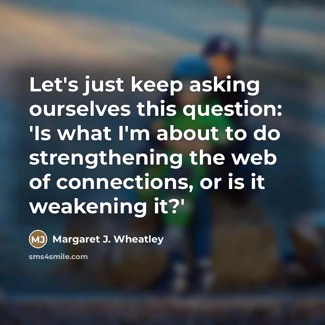 “Let's just keep asking ourselves this question: 'Is what I'm…” quote by Margaret J. Wheatley