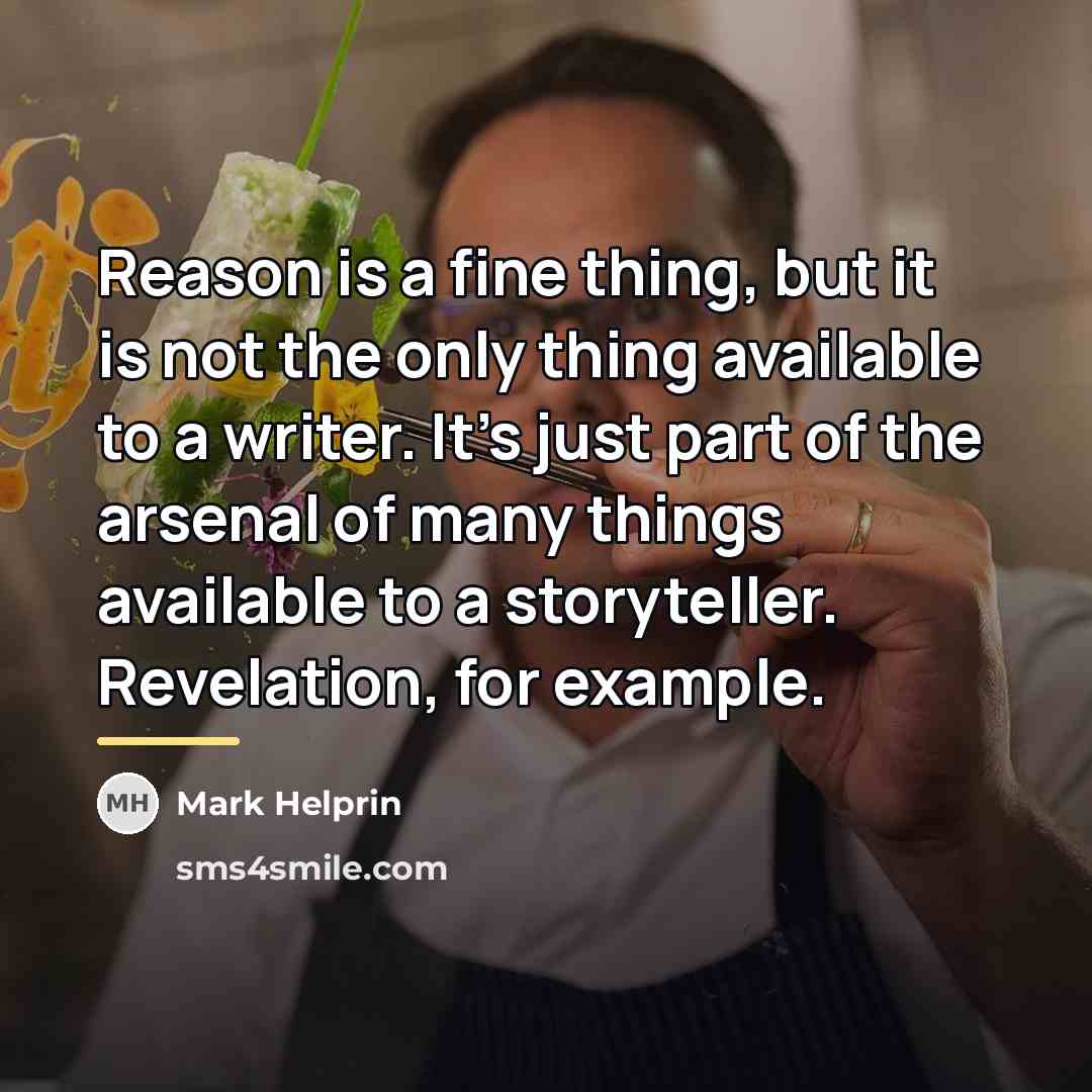 “Reason is a fine thing, but it is not the…” quote by Mark Helprin