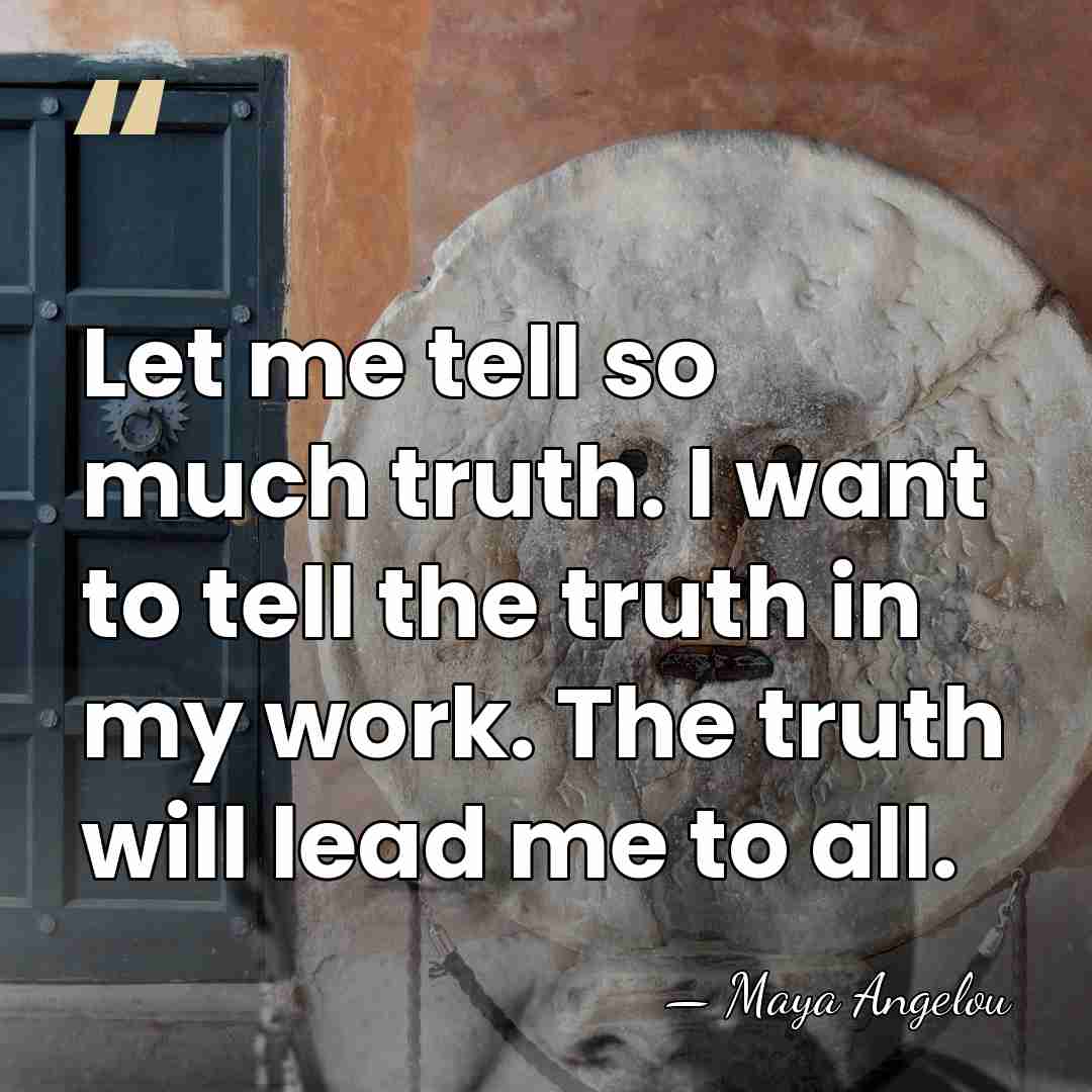 Let me tell so much truth. I want to tell the truth&hellip; - Maya Angelou