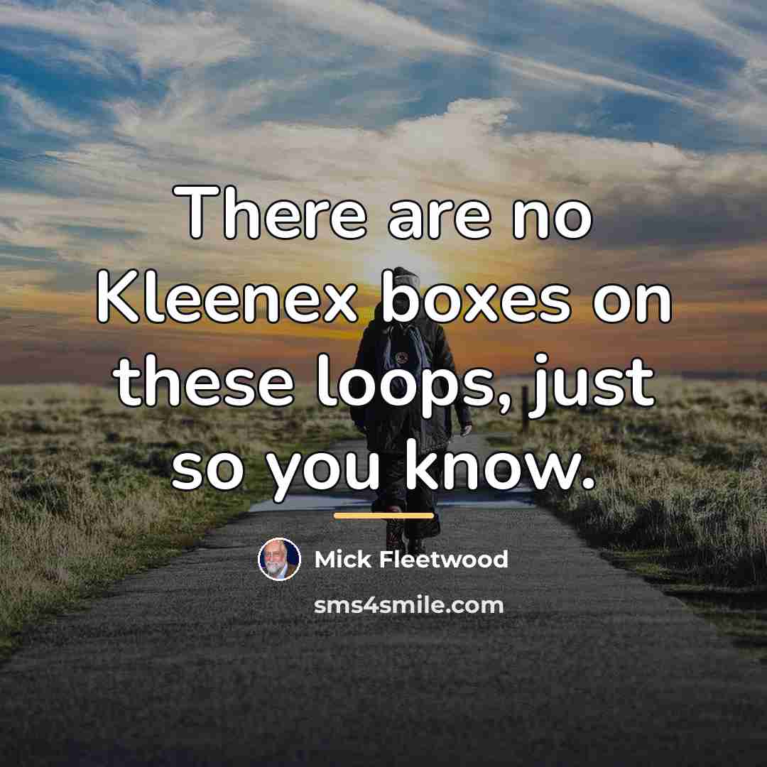 “There are no Kleenex boxes on these loops, just so…” quote by Mick Fleetwood