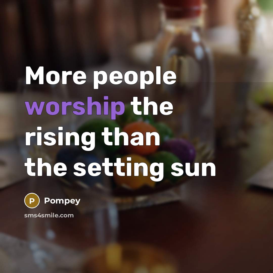 “More people worship the rising than the setting sun…” quote by Pompey