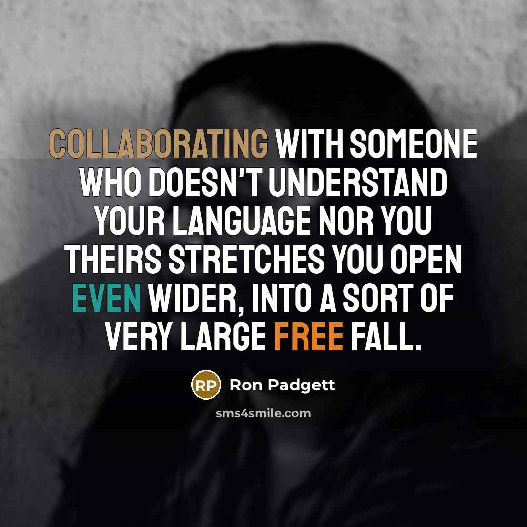 “Collaborating with someone who doesn't understand your language nor you theirs stretches you open even wider, into a sort of very large free fall.” quote by Ron Padgett