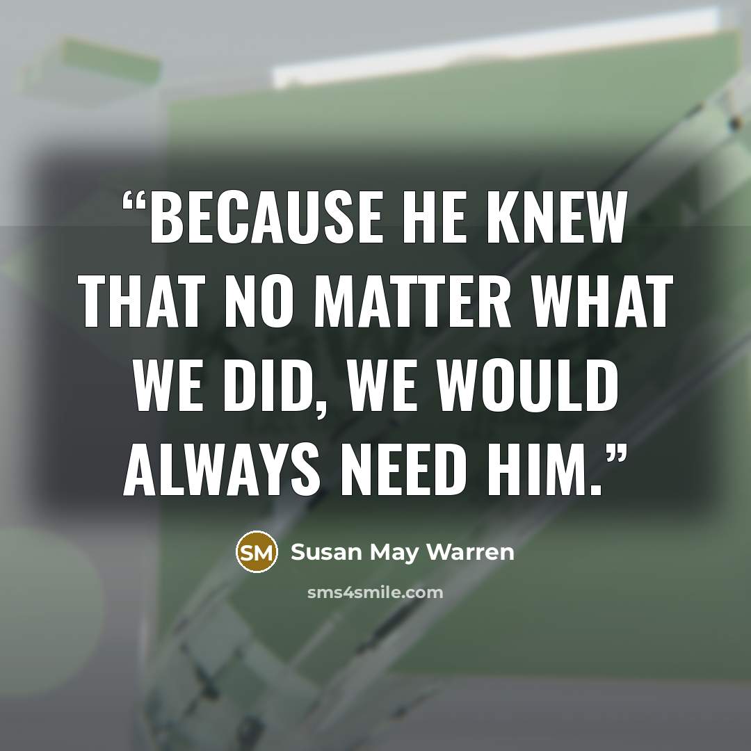 “Because He knew that no matter what we did, we would always need Him.” quote by Susan May Warren