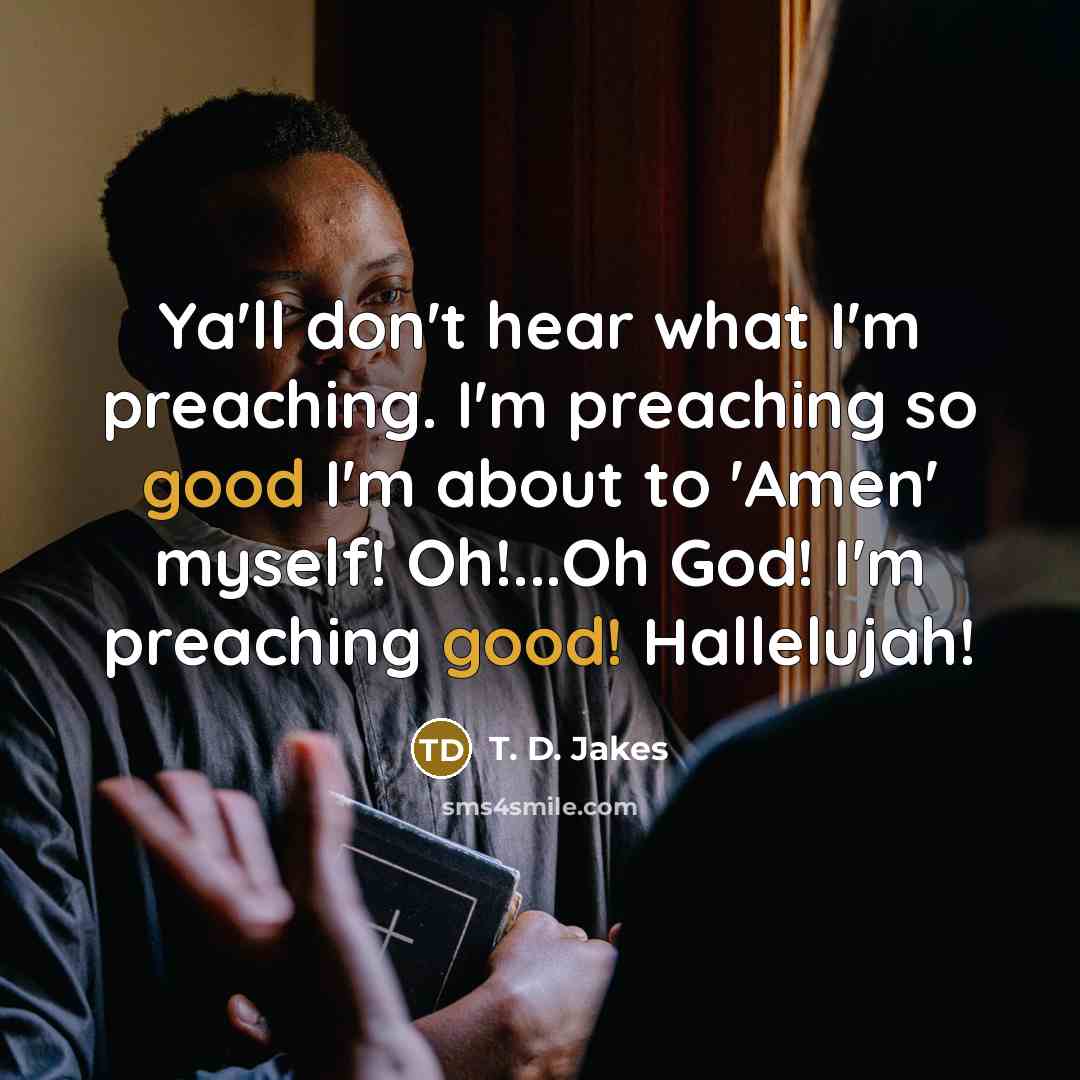 “Ya'll don't hear what I'm preaching. I'm preaching so good…” quote by T. D. Jakes