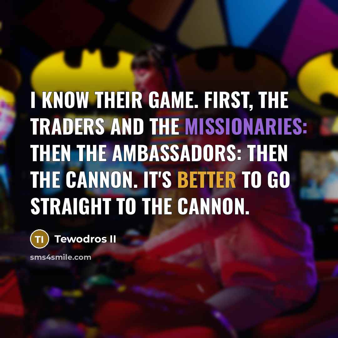 “I know their game. First, the traders and the missionaries: then the ambassadors: then the cannon. It's better to go straight to the cannon.” quote by Tewodros II