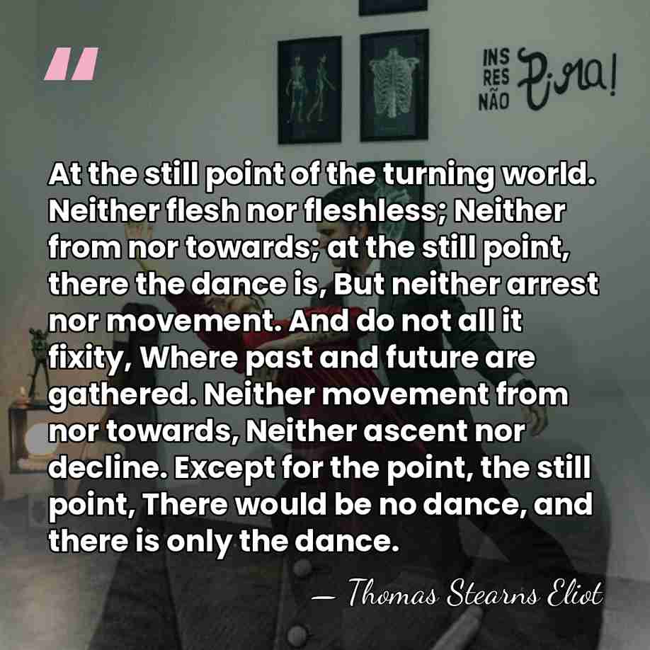 At the still point of the turning world. Neither flesh nor fleshless;&hellip; - Thomas Stearns Eliot
