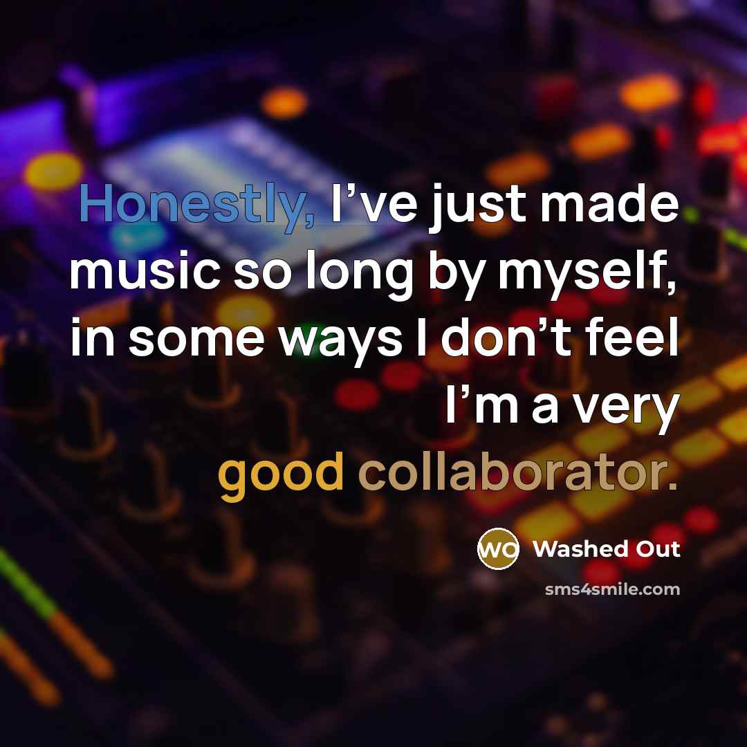 “Honestly, I've just made music so long by myself, in some ways I don't feel I'm a very good collaborator.” quote by Washed Out