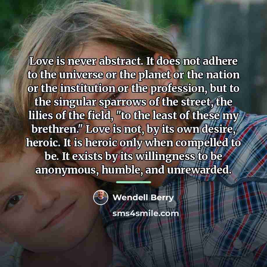 “Love is never abstract. It does not adhere to the…” quote by Wendell Berry