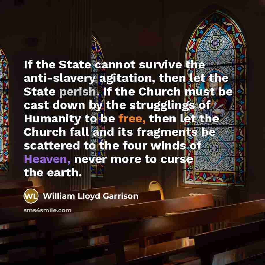 “If the State cannot survive the anti-slavery agitation, then let the State perish. If the Church must be cast down by the strugglings of Humanity to be free, then let the Church fall and its fragments be scattered to the four winds of Heaven, never more to curse the earth.” quote by William Lloyd Garrison