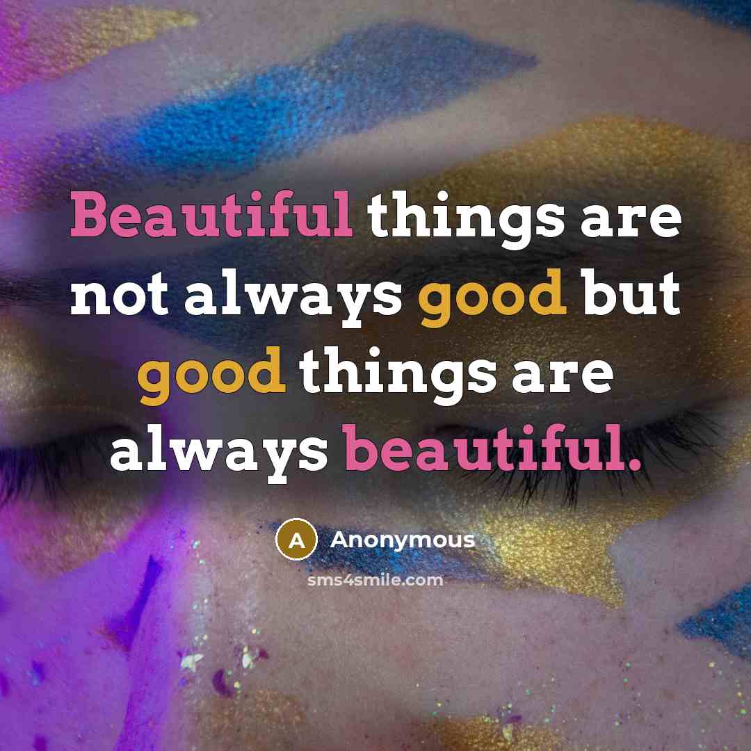 “Beautiful things are not always good but good things are…” quote by Anonymous