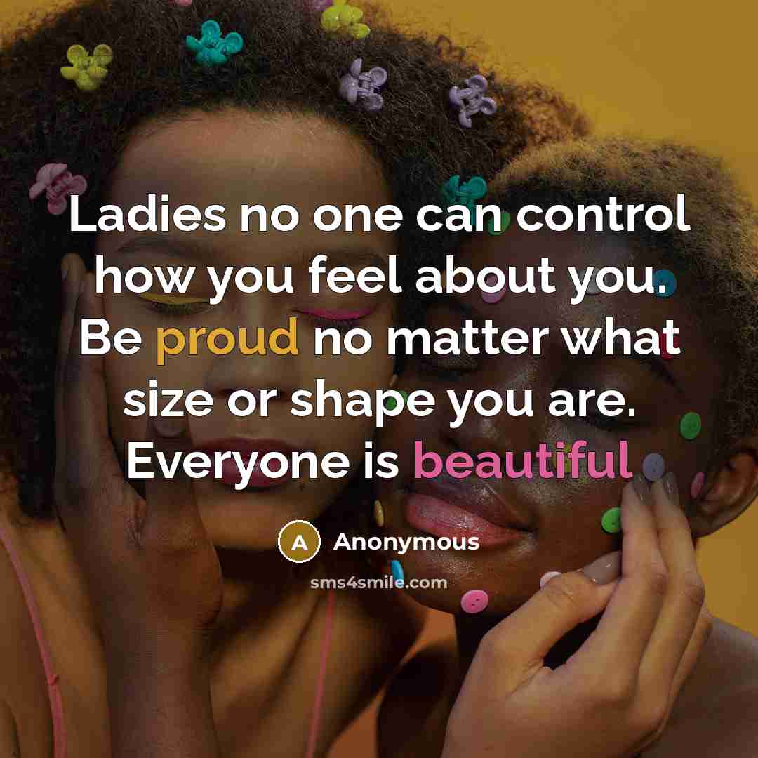 “Ladies no one can control how you feel about you. Be proud no matter what size or shape you are. Everyone is beautiful” quote by Anonymous