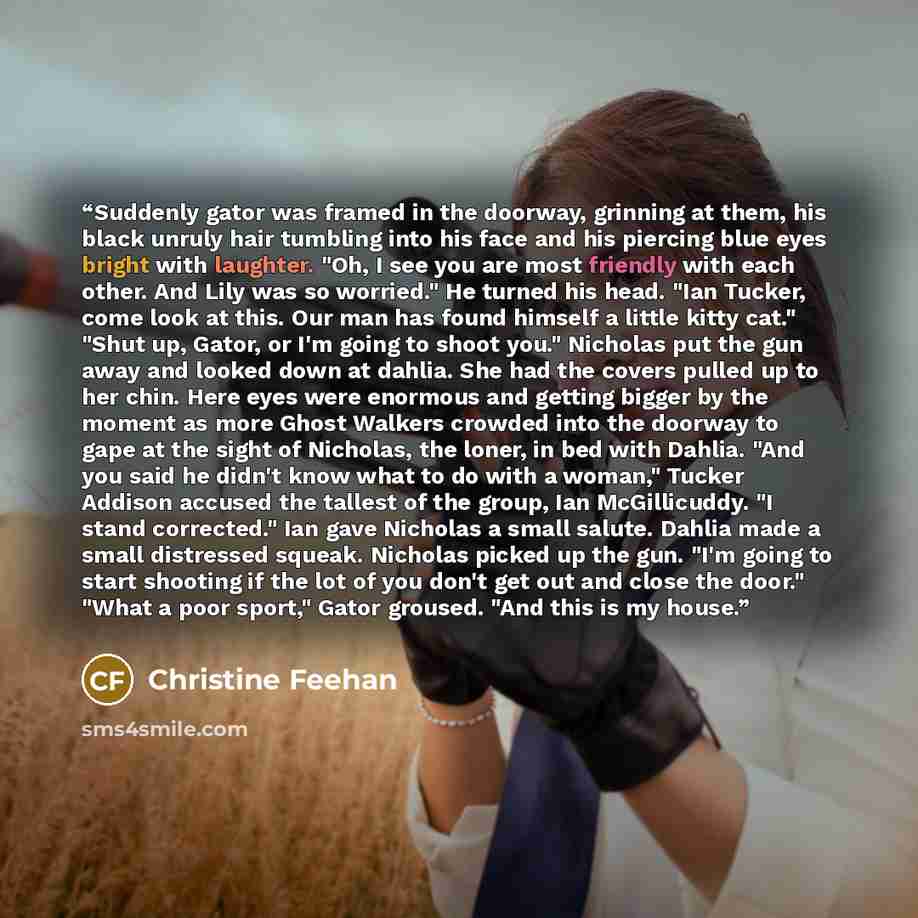 “Suddenly gator was framed in the doorway, grinning at them, his black unruly hair tumbling into his face and his piercing blue eyes bright with laughter. "Oh, I see you are most friendly with each other. And Lily was so worried." He turned his head. "Ian Tucker, come look at this. Our man has…” quote by Christine Feehan