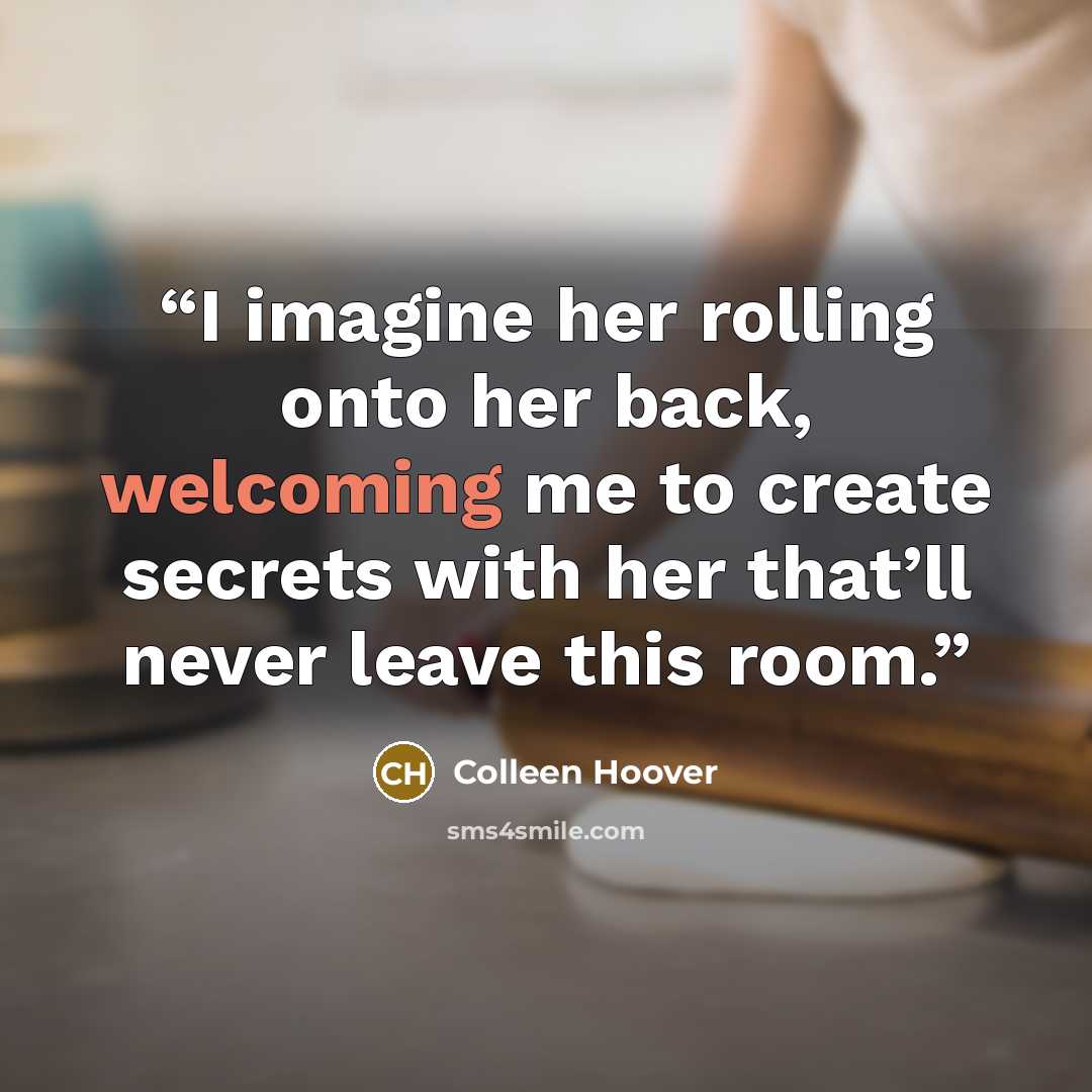 “I imagine her rolling onto her back, welcoming me to create secrets with her that’ll never leave this room.” quote by Colleen Hoover