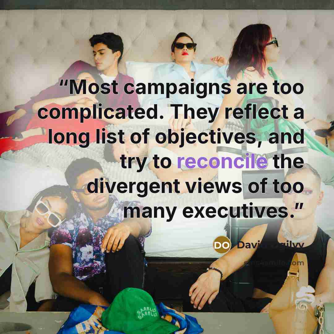 “Most campaigns are too complicated. They reflect a long list of objectives, and try to reconcile the divergent views of too many executives.” quote by David Ogilvy
